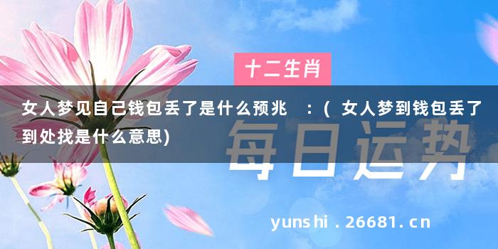 女人梦见自己钱包丢了是什么预兆 :(女人梦到钱包丢了到处找是什么意思)